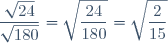 \displaystyle \frac{\sqrt{24}}{\sqrt{180}} = \sqrt{\frac{24}{180}} = \sqrt{\frac{2}{15}}